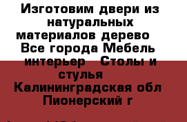 Изготовим двери из натуральных материалов(дерево) - Все города Мебель, интерьер » Столы и стулья   . Калининградская обл.,Пионерский г.